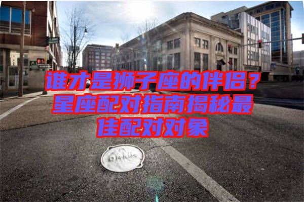 誰才是獅子座的伴侶？星座配對指南揭秘最佳配對對象