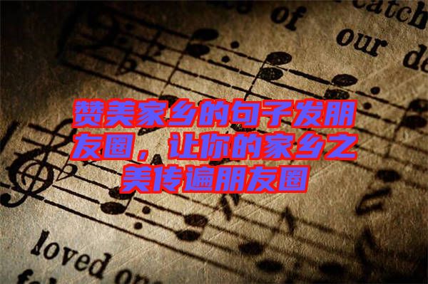 贊美家鄉(xiāng)的句子發(fā)朋友圈，讓你的家鄉(xiāng)之美傳遍朋友圈