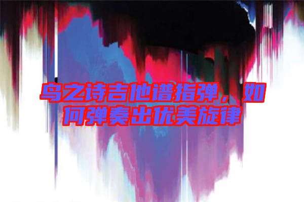鳥之詩吉他譜指彈，如何彈奏出優(yōu)美旋律
