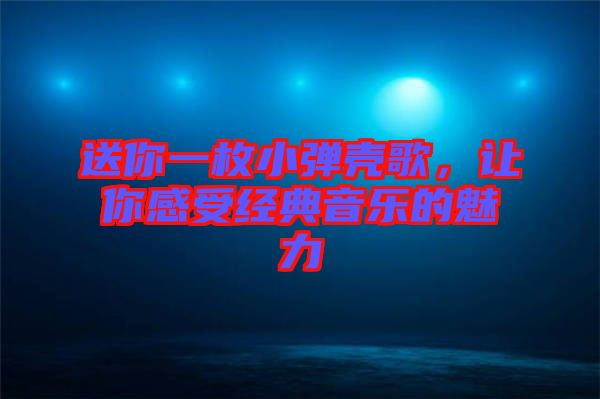 送你一枚小彈殼歌，讓你感受經(jīng)典音樂的魅力