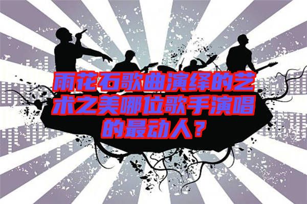 雨花石歌曲演繹的藝術(shù)之美哪位歌手演唱的最動人？