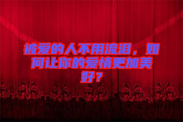 被愛的人不用流淚，如何讓你的愛情更加美好？