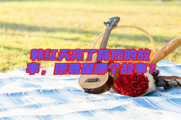 韓紅天亮了背后的故事，原著是哪個(gè)故事？