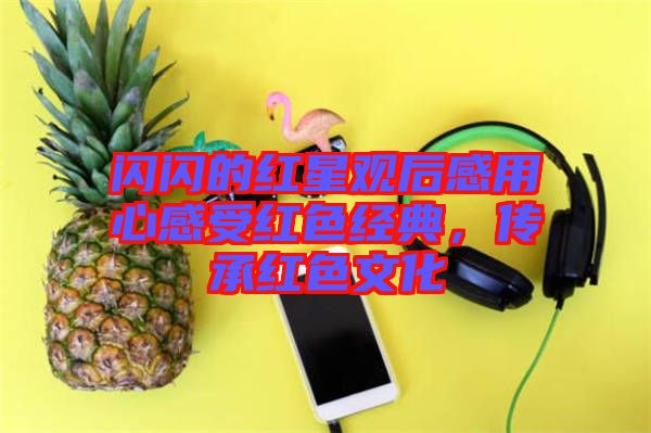 閃閃的紅星觀后感用心感受紅色經(jīng)典，傳承紅色文化