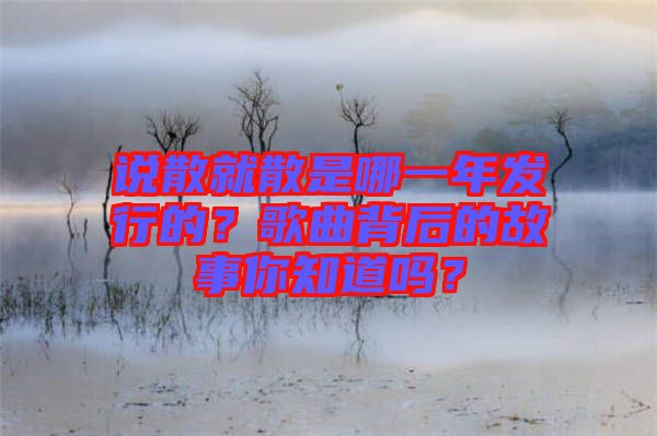 說散就散是哪一年發(fā)行的？歌曲背后的故事你知道嗎？