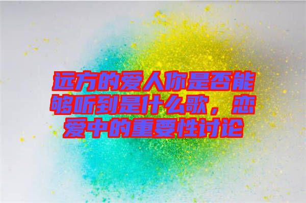 遠(yuǎn)方的愛人你是否能夠聽到是什么歌，戀愛中的重要性討論