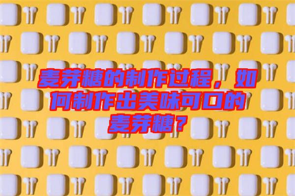 麥芽糖的制作過(guò)程，如何制作出美味可口的麥芽糖？