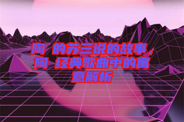 陶喆的蘇三說的故事，陶喆經(jīng)典歌曲中的寓意解析