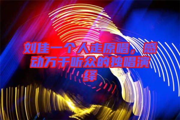 劉佳一個人走原唱，感動萬千聽眾的獨唱演繹