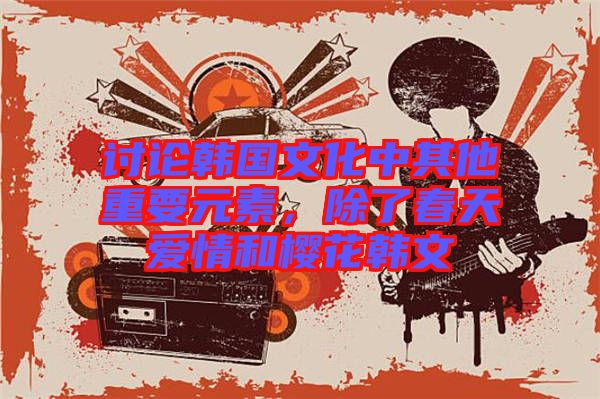 討論韓國文化中其他重要元素，除了春天愛情和櫻花韓文