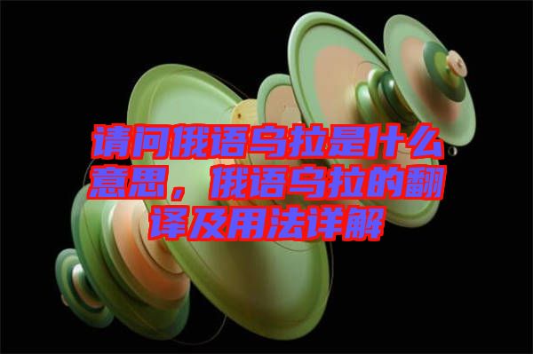 請(qǐng)問俄語烏拉是什么意思，俄語烏拉的翻譯及用法詳解