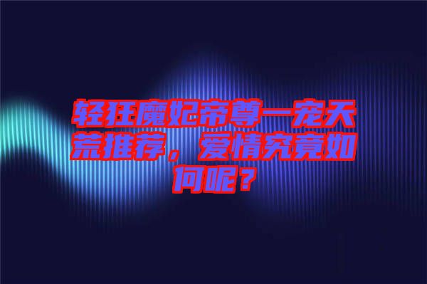 輕狂魔妃帝尊一寵天荒推薦，愛(ài)情究竟如何呢？