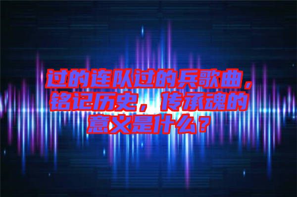 過的連隊(duì)過的兵歌曲，銘記歷史，傳承魂的意義是什么？