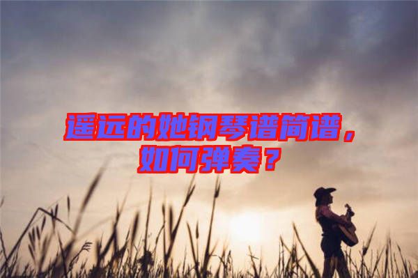 遙遠(yuǎn)的她鋼琴譜簡(jiǎn)譜，如何彈奏？