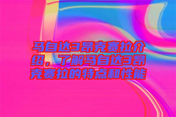 馬自達3昂克賽拉介紹，了解馬自達3昂克賽拉的特點和性能