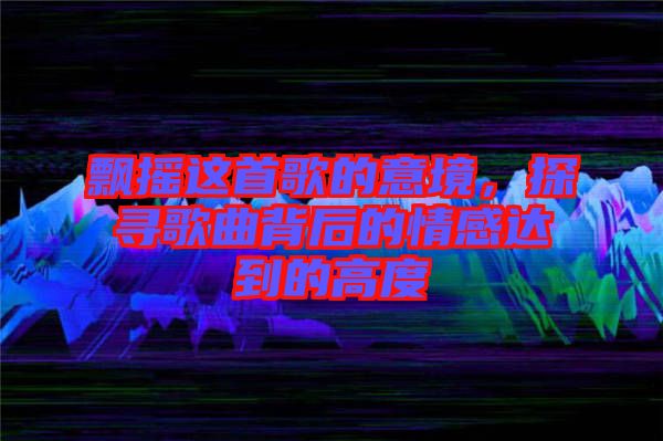 飄搖這首歌的意境，探尋歌曲背后的情感達(dá)到的高度