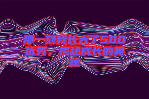 那一刻我長(zhǎng)大了500優(yōu)秀，揭秘成長(zhǎng)的奧秘