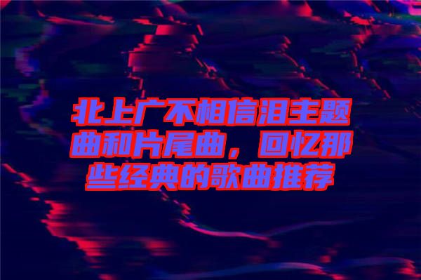 北上廣不相信淚主題曲和片尾曲，回憶那些經(jīng)典的歌曲推薦