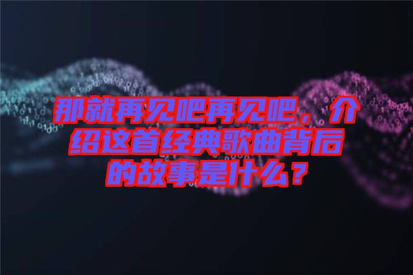 那就再見吧再見吧，介紹這首經(jīng)典歌曲背后的故事是什么？