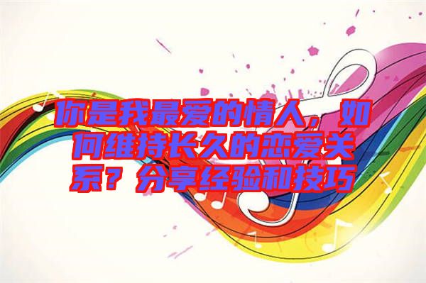 你是我最愛的情人，如何維持長久的戀愛關(guān)系？分享經(jīng)驗(yàn)和技巧