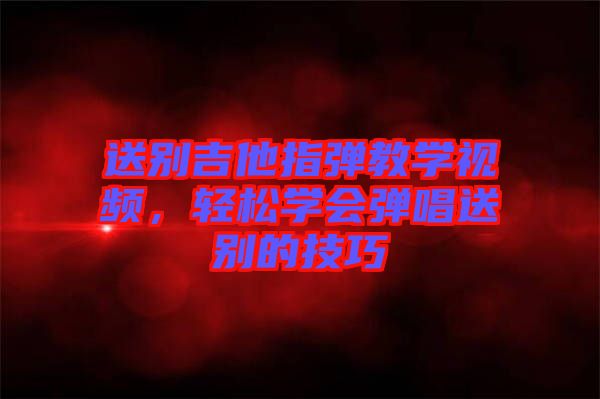 送別吉他指彈教學(xué)視頻，輕松學(xué)會(huì)彈唱送別的技巧