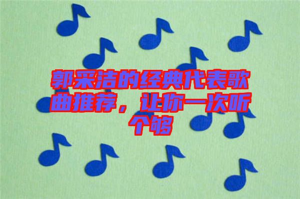 郭采潔的經典代表歌曲推薦，讓你一次聽個夠