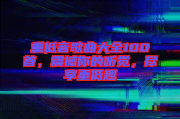 重低音歌曲大全100首，震撼你的聽(tīng)覺(jué)，盡享重低趣