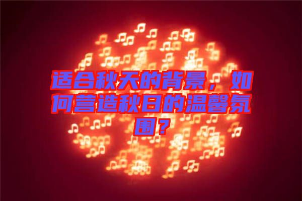 適合秋天的背景，如何營造秋日的溫馨氛圍？