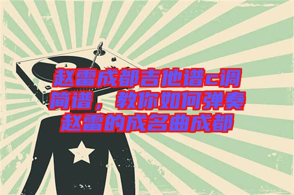 趙雷成都吉他譜c調(diào)簡譜，教你如何彈奏趙雷的成名曲成都