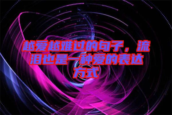 越愛越難過的句子，流淚也是一種愛的表達(dá)方式