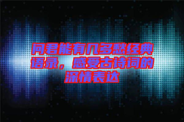 問(wèn)君能有幾多愁經(jīng)典語(yǔ)錄，感受古詩(shī)詞的深情表達(dá)