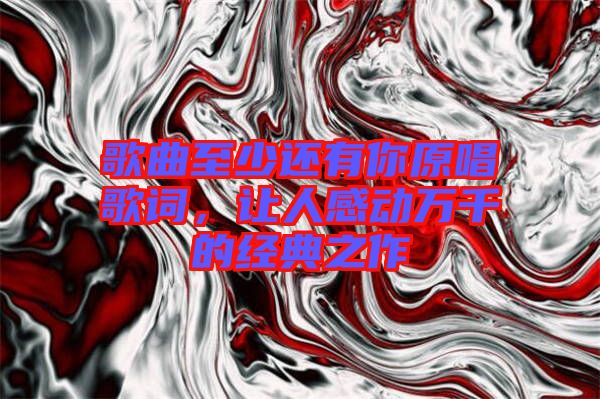 歌曲至少還有你原唱歌詞，讓人感動(dòng)萬千的經(jīng)典之作