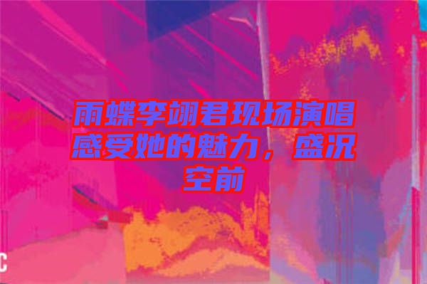 雨蝶李翊君現(xiàn)場(chǎng)演唱感受她的魅力，盛況空前