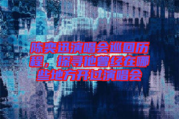 陳奕迅演唱會(huì)巡回歷程，探尋他曾經(jīng)在哪些地方開過演唱會(huì)