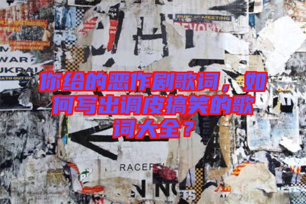 你給的惡作劇歌詞，如何寫出調(diào)皮搞笑的歌詞大全？