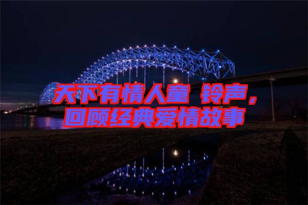天下有情人童珺鈴聲，回顧經(jīng)典愛情故事