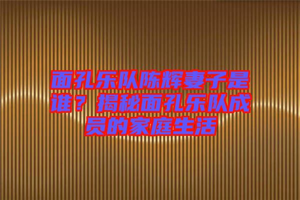 面孔樂隊陳輝妻子是誰？揭秘面孔樂隊成員的家庭生活