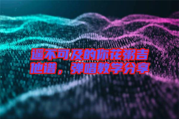 遙不可及的你花粥吉他譜，彈唱教學(xué)分享