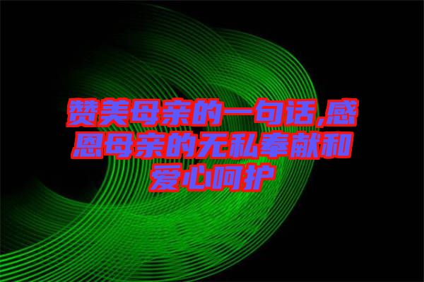 贊美母親的一句話,感恩母親的無私奉獻(xiàn)和愛心呵護