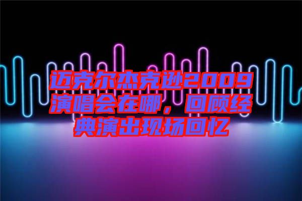 邁克爾杰克遜2009演唱會(huì)在哪，回顧經(jīng)典演出現(xiàn)場(chǎng)回憶