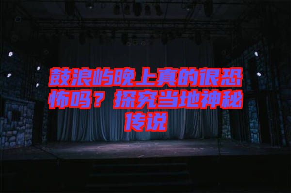 鼓浪嶼晚上真的很恐怖嗎？探究當(dāng)?shù)厣衩貍髡f(shuō)