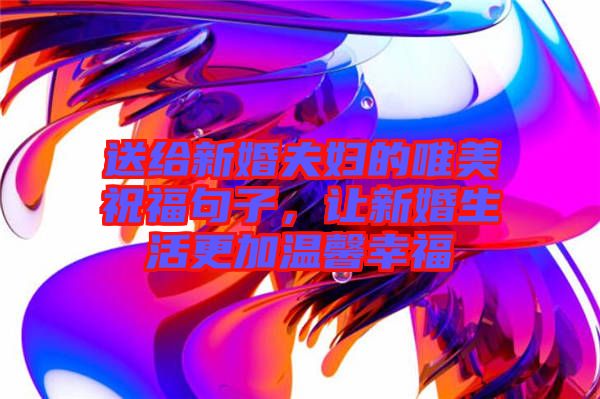 送給新婚夫婦的唯美祝福句子，讓新婚生活更加溫馨幸福