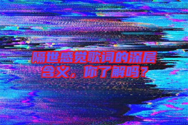 隔世感覺歌詞的深層含義，你了解嗎？