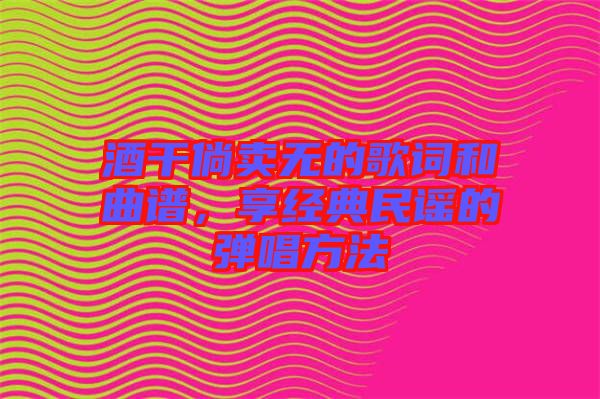 酒干倘賣(mài)無(wú)的歌詞和曲譜，享經(jīng)典民謠的彈唱方法