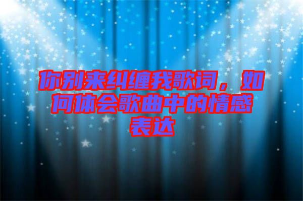 你別來糾纏我歌詞，如何體會歌曲中的情感表達(dá)