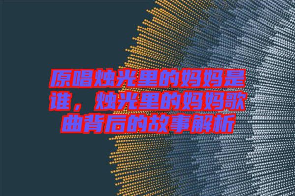 原唱燭光里的媽媽是誰，燭光里的媽媽歌曲背后的故事解析