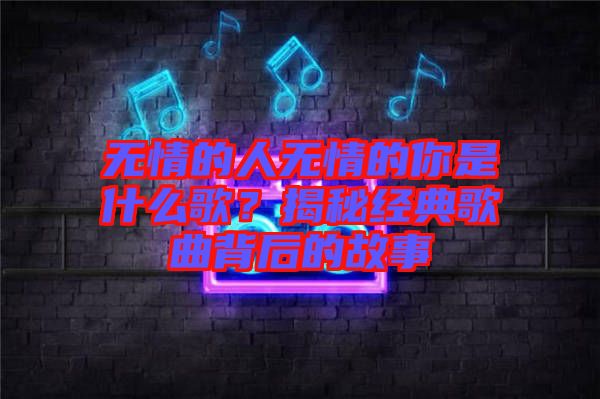 無情的人無情的你是什么歌？揭秘經(jīng)典歌曲背后的故事