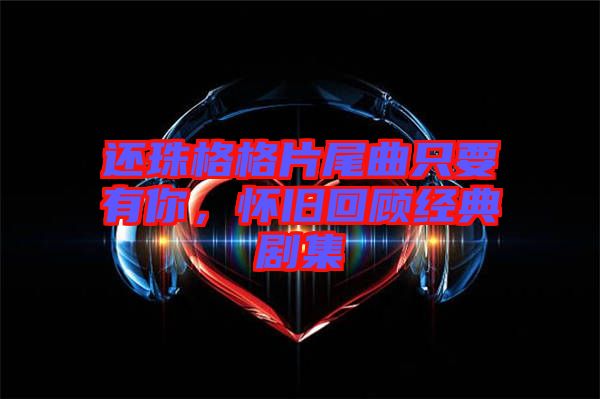 還珠格格片尾曲只要有你，懷舊回顧經(jīng)典劇集