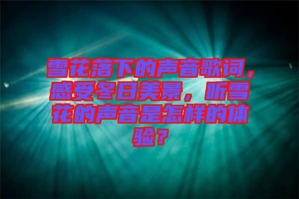 雪花落下的聲音歌詞，感受冬日美景，聽雪花的聲音是怎樣的體驗？