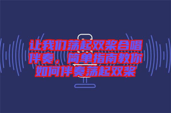 讓我們蕩起雙槳合唱伴奏，簡(jiǎn)單指南教你如何伴奏蕩起雙槳
